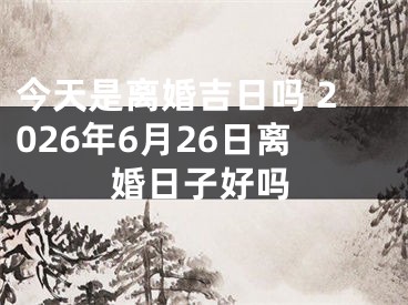 今天是离婚吉日吗 2026年6月26日离婚日子好吗
