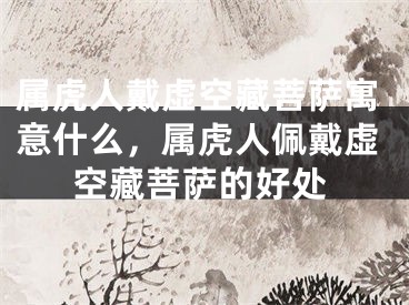 属虎人戴虚空藏菩萨寓意什么,属虎人佩戴虚空藏菩萨的好处
