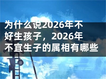 为什么说2026年不好生孩子，2026年不宜生子的属相有哪些