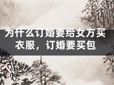 为什么订婚要给女方买衣服,订婚要买包