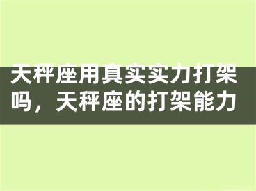 天秤座用真实实力打架吗，天秤座的打架能力