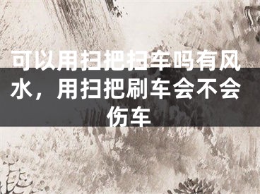 可以用扫把扫车吗有风水，用扫把刷车会不会伤车