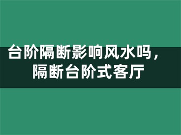 台阶隔断影响风水吗，隔断台阶式客厅
