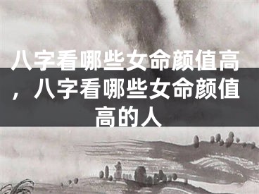 八字看哪些女命颜值高,八字看哪些女命颜值高的人