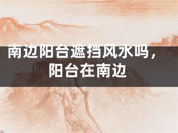 南边阳台遮挡风水吗,阳台在南边