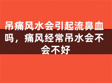 吊痛风水会引起流鼻血吗，痛风经常吊水会不会不好