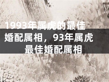 1993年属虎的最佳婚配属相,93年属虎最佳婚配属相