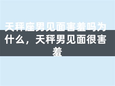 天秤座男见面害羞吗为什么,天秤男见面很害羞