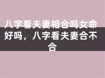 八字看夫妻相合吗女命好吗,八字看夫妻合不合