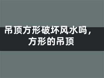 吊顶方形破坏风水吗，方形的吊顶