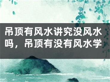 吊顶有风水讲究没风水吗，吊顶有没有风水学