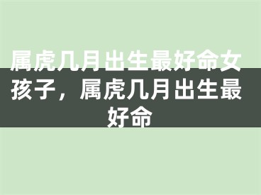 属虎几月出生最好命女孩子，属虎几月出生最好命