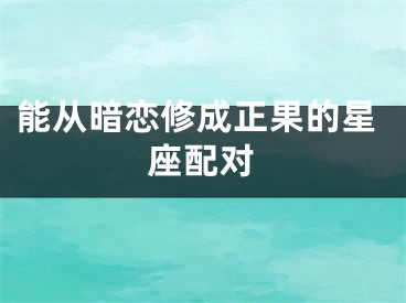 能从暗恋修成正果的星座配对