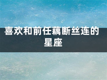 喜欢和前任藕断丝连的星座