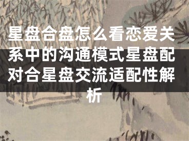 星盘合盘怎么看恋爱关系中的沟通模式星盘配对合星盘交流适配性解析