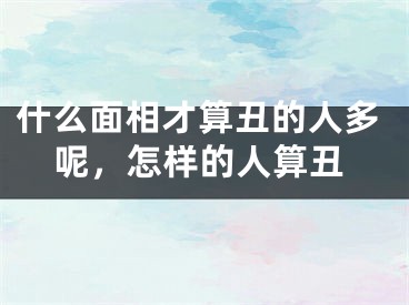 什么面相才算丑的人多呢，怎样的人算丑