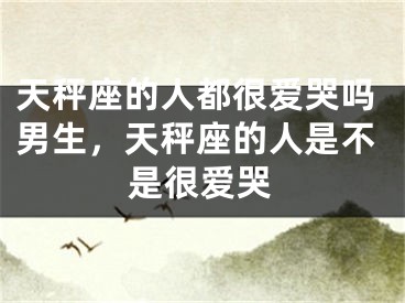 天秤座的人都很爱哭吗男生,天秤座的人是不是很爱哭
