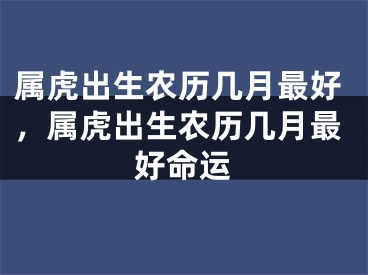属虎出生农历几月最好，属虎出生农历几月最好命运