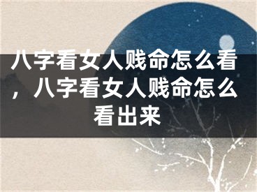 八字看女人贱命怎么看，八字看女人贱命怎么看出来