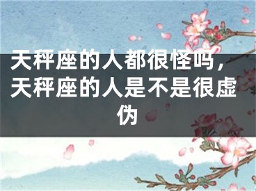天秤座的人都很怪吗，天秤座的人是不是很虚伪