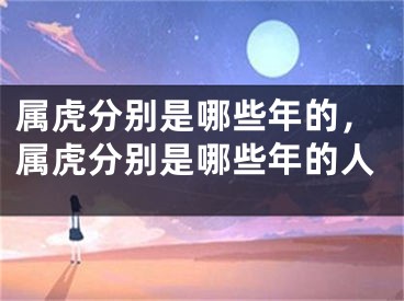 属虎分别是哪些年的，属虎分别是哪些年的人