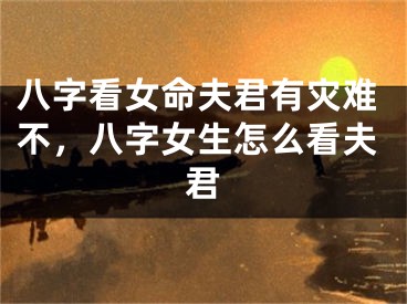 八字看女命夫君有灾难不，八字女生怎么看夫君