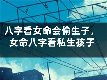 八字看女命会偷生子，女命八字看私生孩子