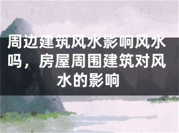 周边建筑风水影响风水吗,房屋周围建筑对风水的影响