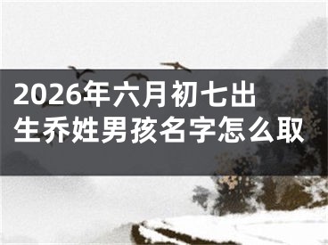 2026年六月初七出生乔姓男孩名字怎么取