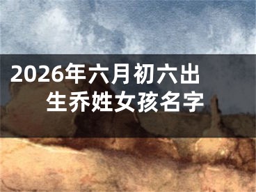 2026年六月初六出生乔姓女孩名字