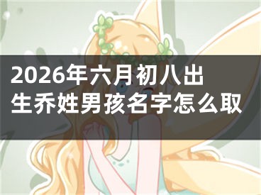 2026年六月初八出生乔姓男孩名字怎么取