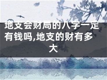 地支会财局的八字一定有钱吗,地支的财有多大