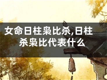 女命日柱枭比杀,日柱杀枭比代表什么