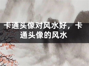 卡通头像对风水好，卡通头像的风水