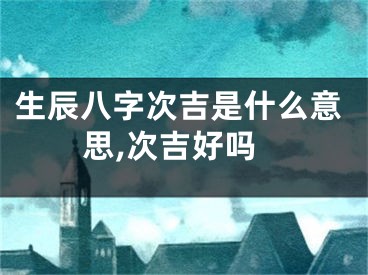 生辰八字次吉是什么意思,次吉好吗