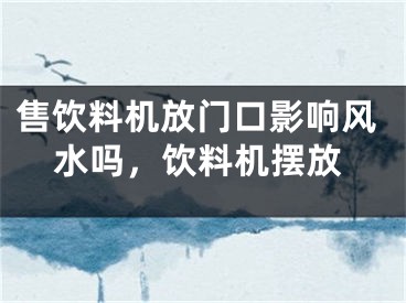 售饮料机放门口影响风水吗，饮料机摆放