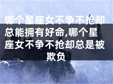 哪个星座女不争不抢却总能拥有好命,哪个星座女不争不抢却总是被欺负