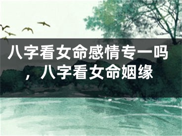 八字看女命感情专一吗，八字看女命姻缘