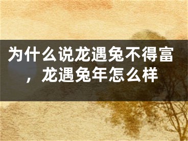 为什么说龙遇兔不得富,龙遇兔年怎么样