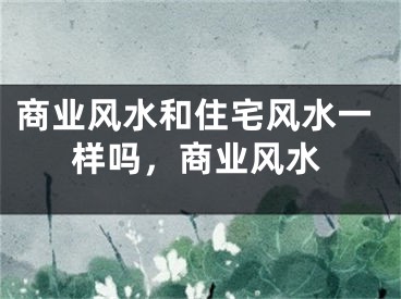 商业风水和住宅风水一样吗，商业风水