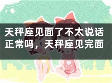 天秤座见面了不太说话正常吗，天秤座见完面