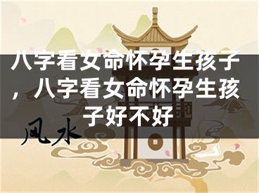 八字看女命怀孕生孩子,八字看女命怀孕生孩子好不好