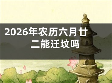 2026年农历六月廿二能迁坟吗