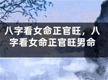 八字看女命正官旺,八字看女命正官旺男命
