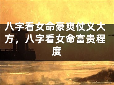 八字看女命豪爽仗义大方,八字看女命富贵程度