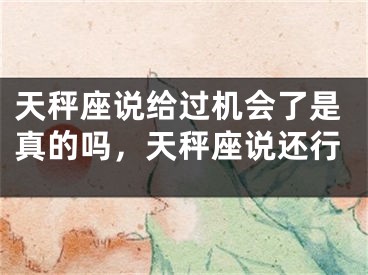 天秤座说给过机会了是真的吗,天秤座说还行
