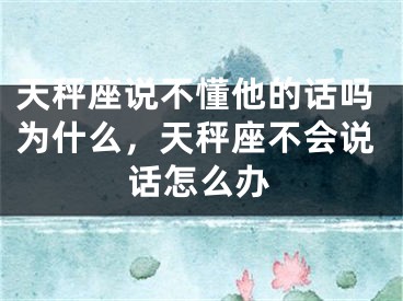 天秤座说不懂他的话吗为什么，天秤座不会说话怎么办