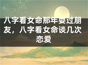八字看女命那年耍过朋友，八字看女命谈几次恋爱