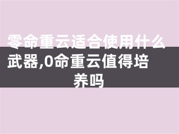 零命重云适合使用什么武器,0命重云值得培养吗