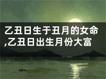 乙丑日生于丑月的女命,乙丑日出生月份大富
